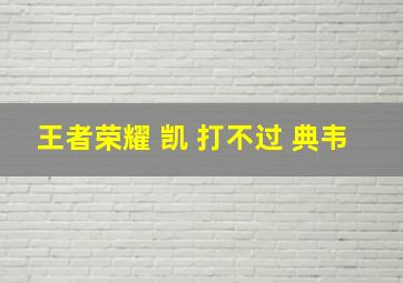 王者荣耀 凯 打不过 典韦